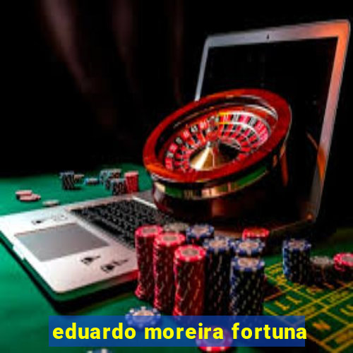 eduardo moreira fortuna